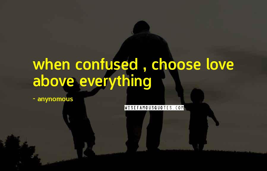 Anynomous Quotes: when confused , choose love above everything