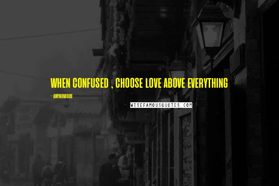 Anynomous Quotes: when confused , choose love above everything