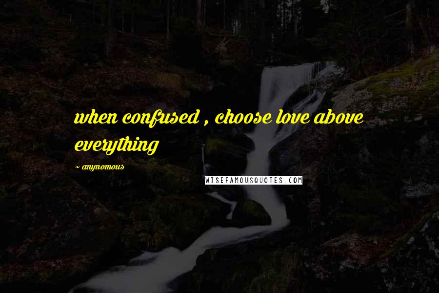 Anynomous Quotes: when confused , choose love above everything