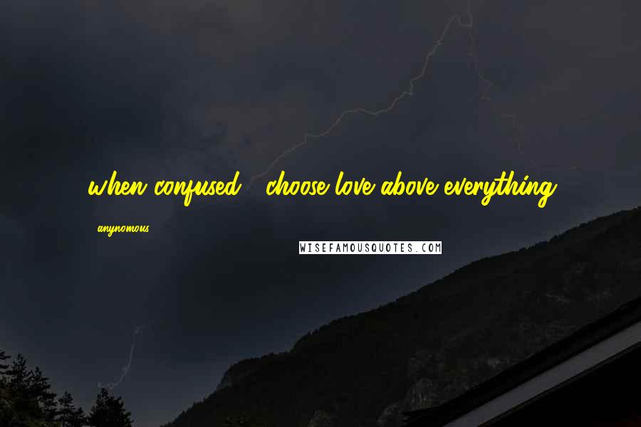 Anynomous Quotes: when confused , choose love above everything