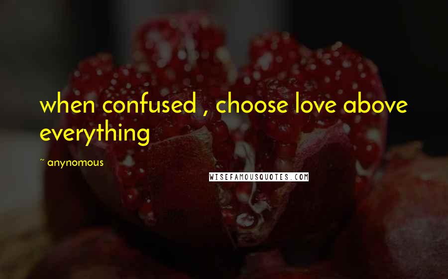 Anynomous Quotes: when confused , choose love above everything