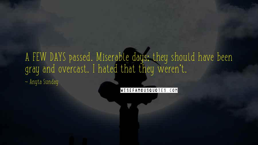 Anyta Sunday Quotes: A FEW DAYS passed. Miserable days; they should have been gray and overcast. I hated that they weren't.