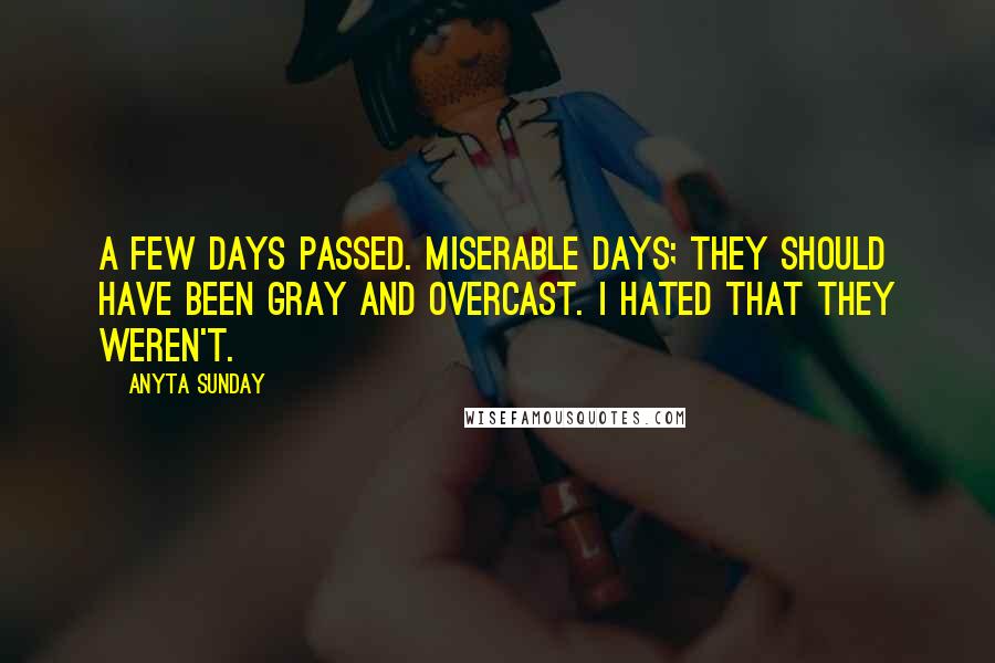 Anyta Sunday Quotes: A FEW DAYS passed. Miserable days; they should have been gray and overcast. I hated that they weren't.