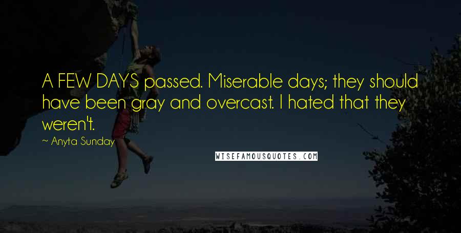 Anyta Sunday Quotes: A FEW DAYS passed. Miserable days; they should have been gray and overcast. I hated that they weren't.