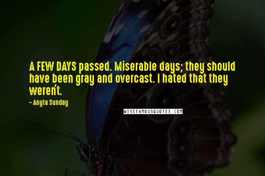 Anyta Sunday Quotes: A FEW DAYS passed. Miserable days; they should have been gray and overcast. I hated that they weren't.