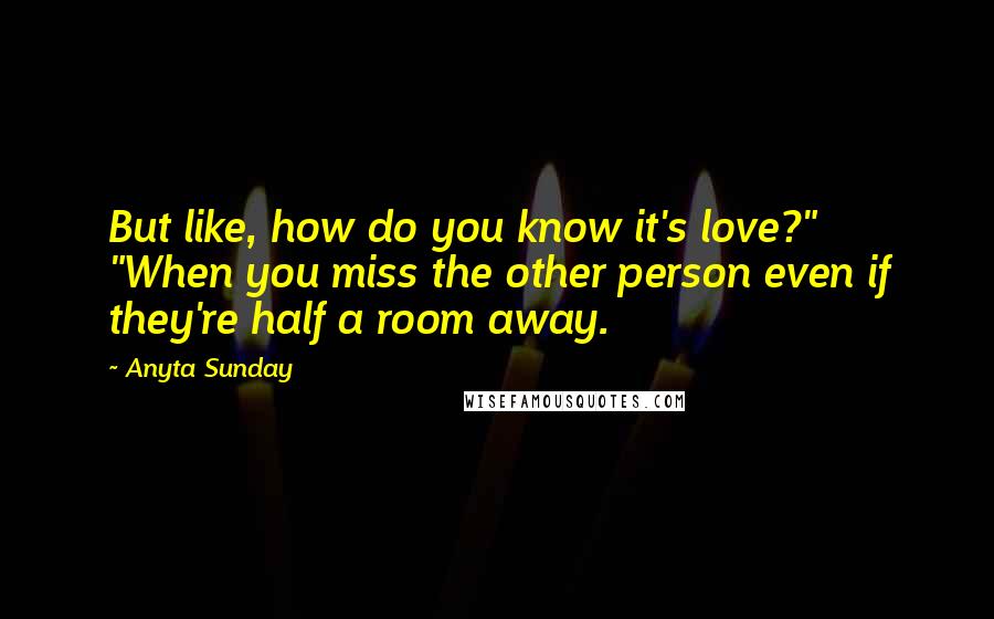 Anyta Sunday Quotes: But like, how do you know it's love?" "When you miss the other person even if they're half a room away.