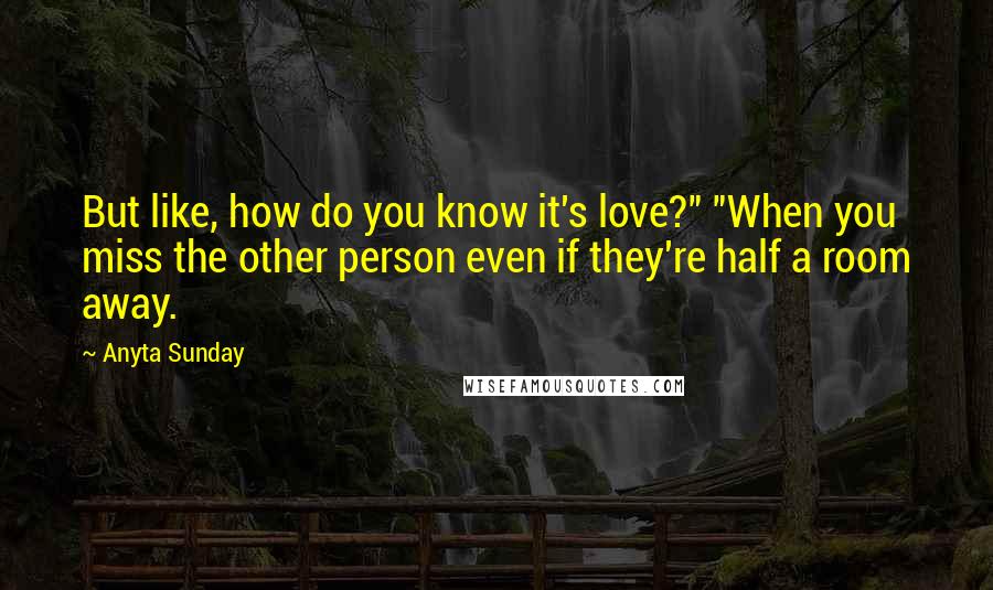 Anyta Sunday Quotes: But like, how do you know it's love?" "When you miss the other person even if they're half a room away.