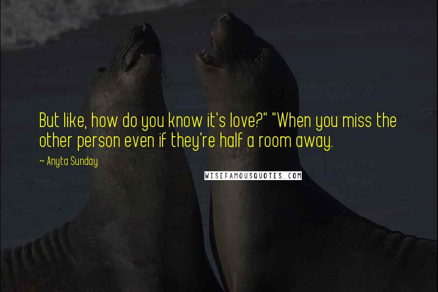 Anyta Sunday Quotes: But like, how do you know it's love?" "When you miss the other person even if they're half a room away.