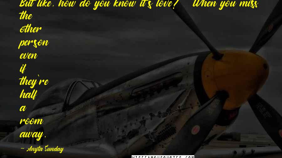 Anyta Sunday Quotes: But like, how do you know it's love?" "When you miss the other person even if they're half a room away.