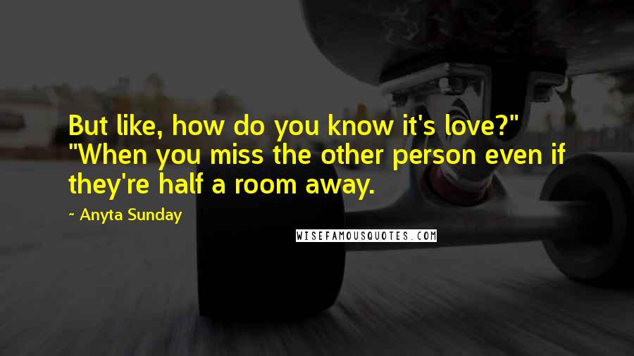 Anyta Sunday Quotes: But like, how do you know it's love?" "When you miss the other person even if they're half a room away.