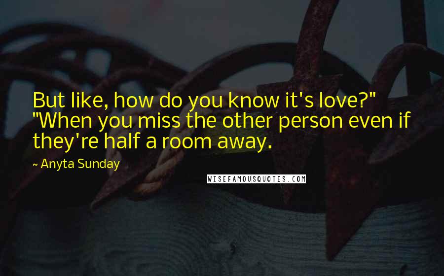 Anyta Sunday Quotes: But like, how do you know it's love?" "When you miss the other person even if they're half a room away.