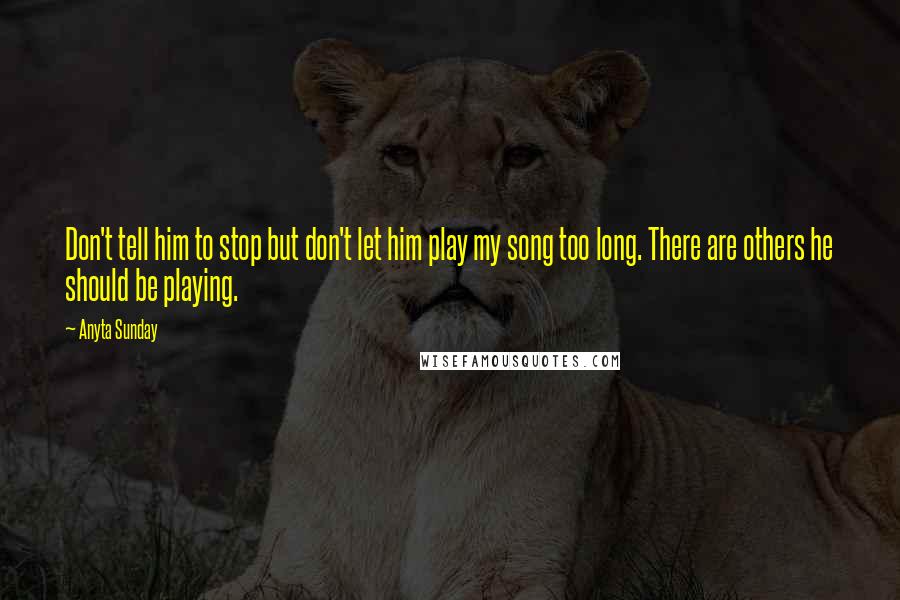 Anyta Sunday Quotes: Don't tell him to stop but don't let him play my song too long. There are others he should be playing.