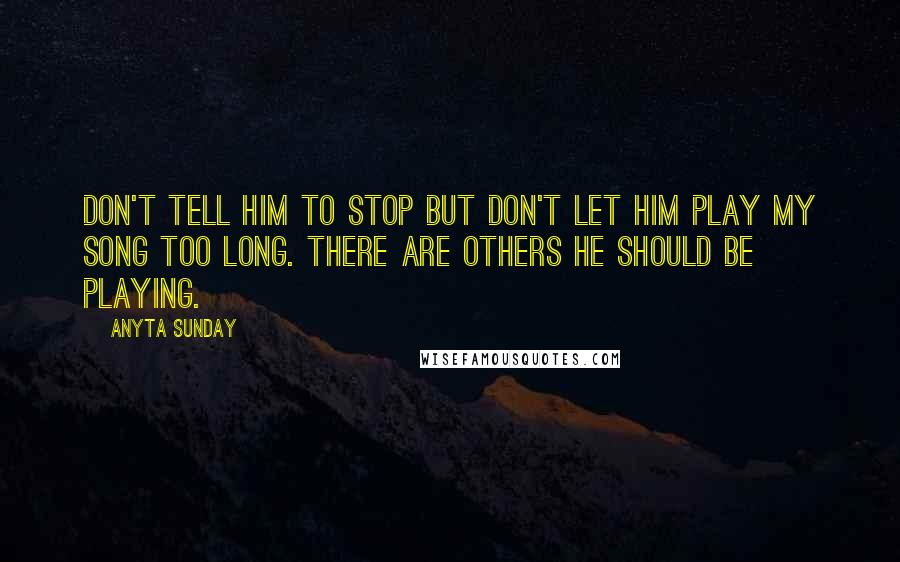 Anyta Sunday Quotes: Don't tell him to stop but don't let him play my song too long. There are others he should be playing.