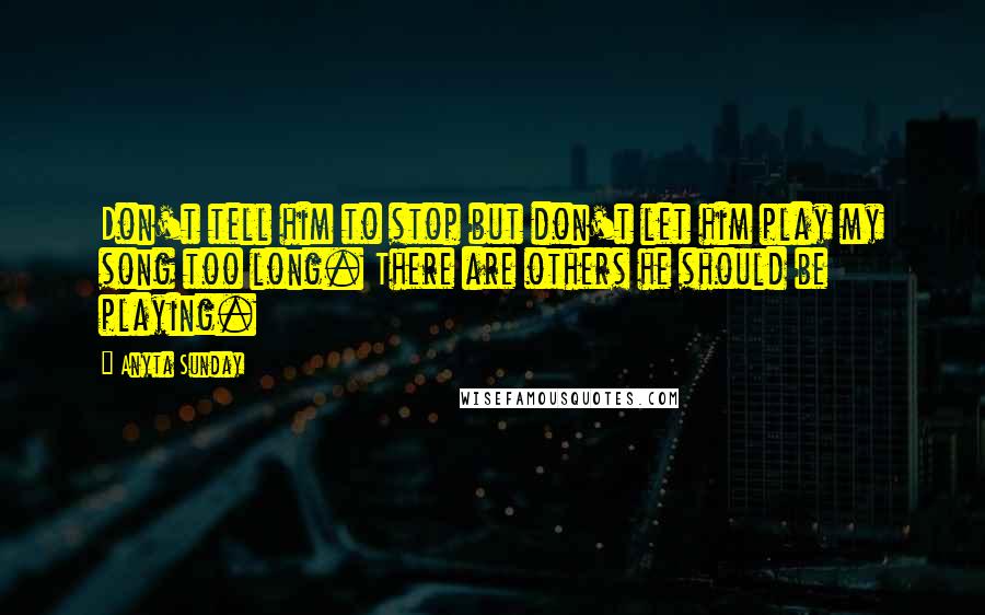 Anyta Sunday Quotes: Don't tell him to stop but don't let him play my song too long. There are others he should be playing.