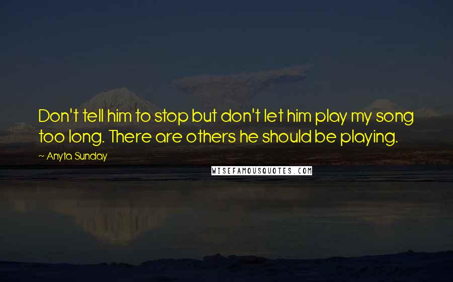 Anyta Sunday Quotes: Don't tell him to stop but don't let him play my song too long. There are others he should be playing.