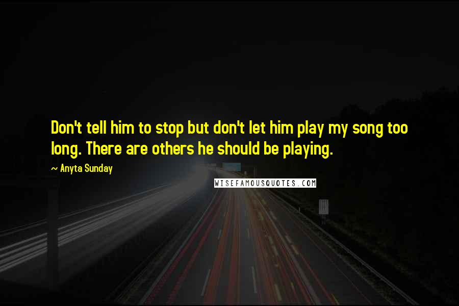 Anyta Sunday Quotes: Don't tell him to stop but don't let him play my song too long. There are others he should be playing.