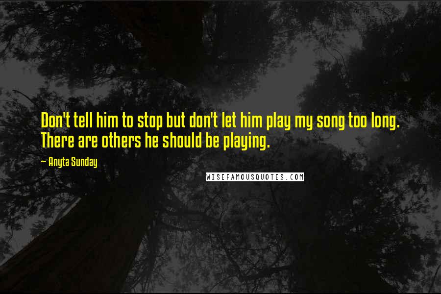 Anyta Sunday Quotes: Don't tell him to stop but don't let him play my song too long. There are others he should be playing.