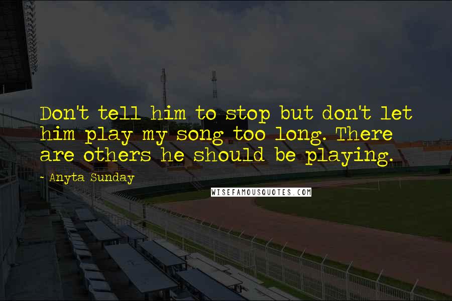 Anyta Sunday Quotes: Don't tell him to stop but don't let him play my song too long. There are others he should be playing.