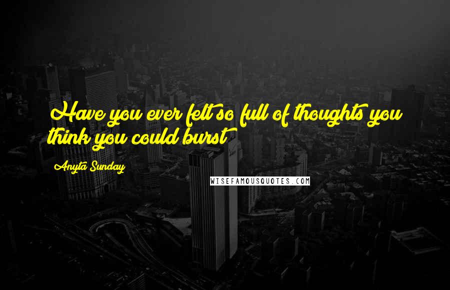 Anyta Sunday Quotes: Have you ever felt so full of thoughts you think you could burst?