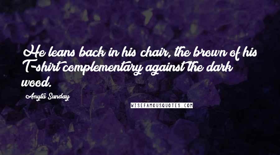 Anyta Sunday Quotes: He leans back in his chair, the brown of his T-shirt complementary against the dark wood.