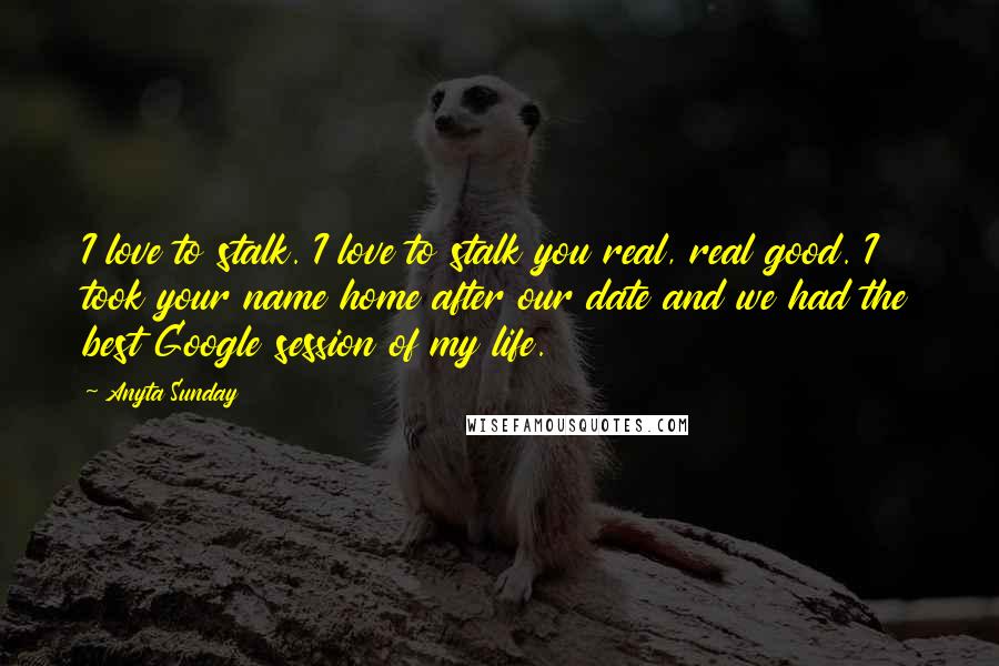 Anyta Sunday Quotes: I love to stalk. I love to stalk you real, real good. I took your name home after our date and we had the best Google session of my life.