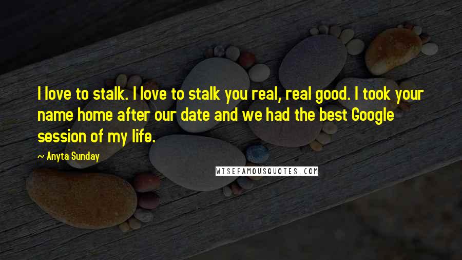 Anyta Sunday Quotes: I love to stalk. I love to stalk you real, real good. I took your name home after our date and we had the best Google session of my life.