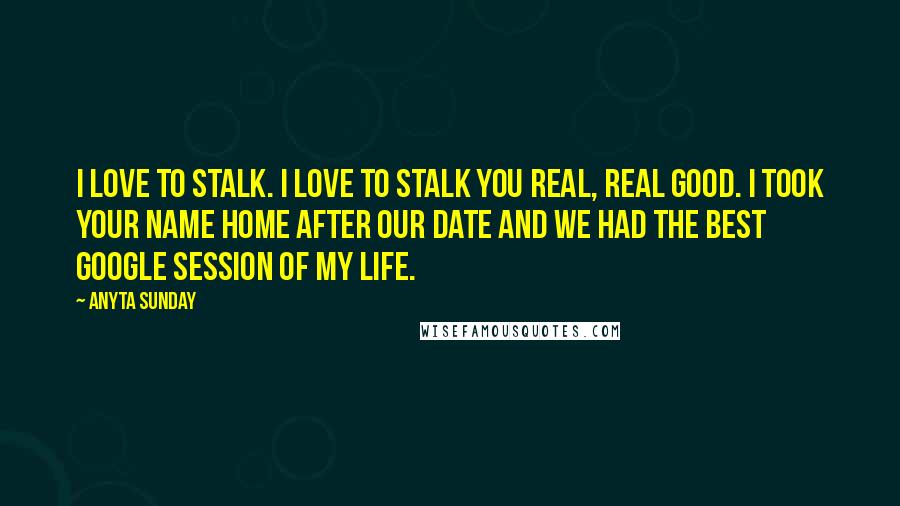 Anyta Sunday Quotes: I love to stalk. I love to stalk you real, real good. I took your name home after our date and we had the best Google session of my life.