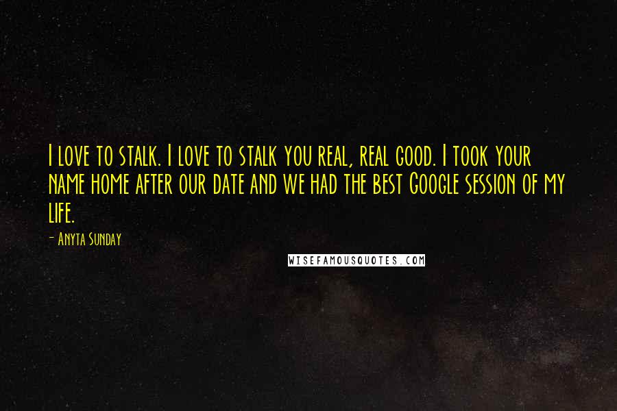 Anyta Sunday Quotes: I love to stalk. I love to stalk you real, real good. I took your name home after our date and we had the best Google session of my life.