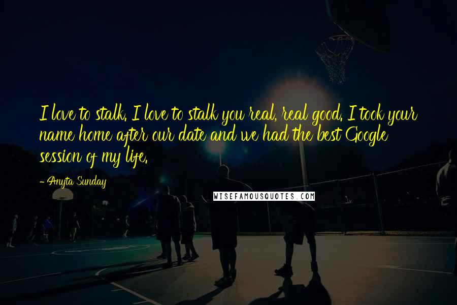 Anyta Sunday Quotes: I love to stalk. I love to stalk you real, real good. I took your name home after our date and we had the best Google session of my life.