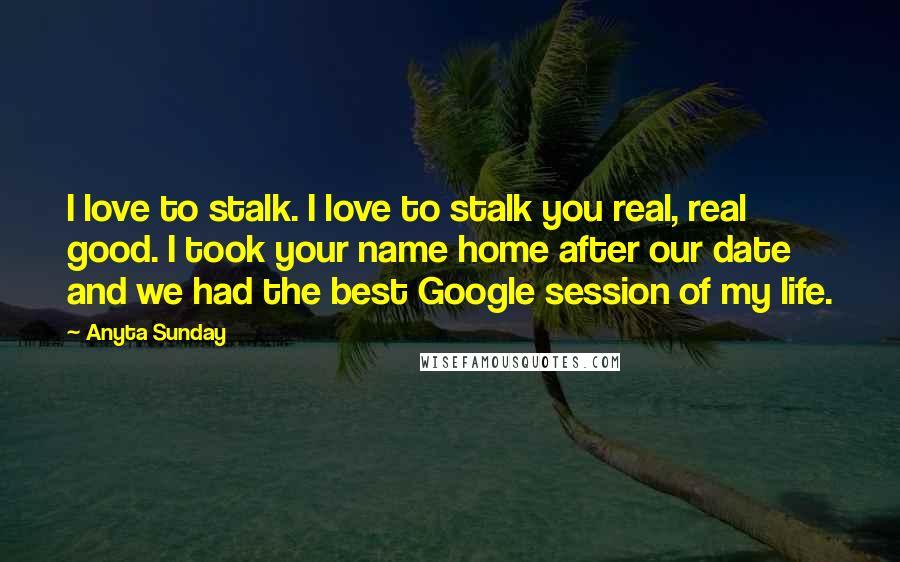 Anyta Sunday Quotes: I love to stalk. I love to stalk you real, real good. I took your name home after our date and we had the best Google session of my life.