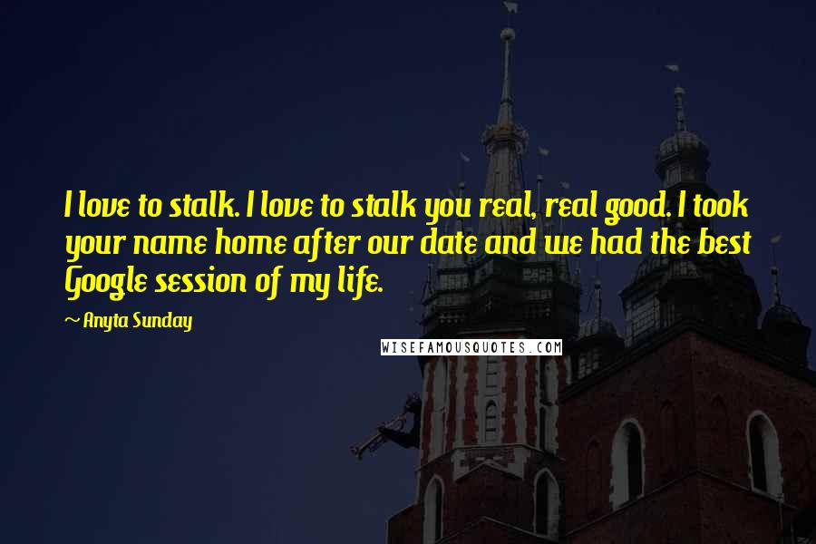 Anyta Sunday Quotes: I love to stalk. I love to stalk you real, real good. I took your name home after our date and we had the best Google session of my life.