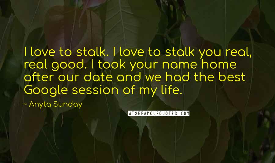 Anyta Sunday Quotes: I love to stalk. I love to stalk you real, real good. I took your name home after our date and we had the best Google session of my life.