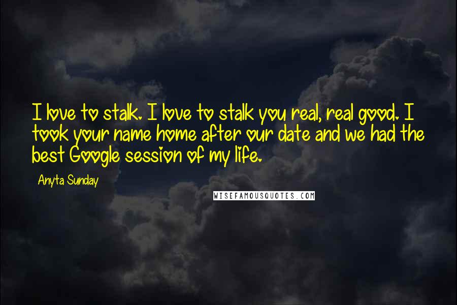 Anyta Sunday Quotes: I love to stalk. I love to stalk you real, real good. I took your name home after our date and we had the best Google session of my life.