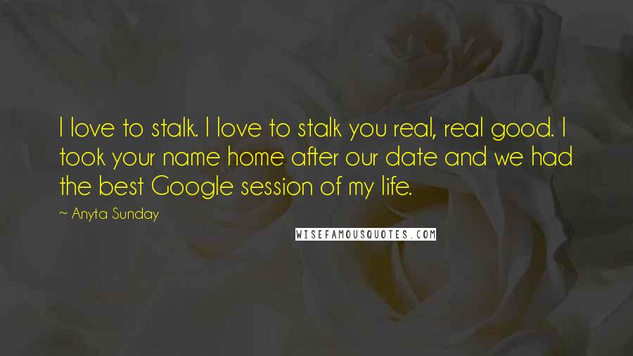 Anyta Sunday Quotes: I love to stalk. I love to stalk you real, real good. I took your name home after our date and we had the best Google session of my life.