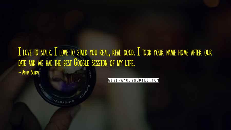 Anyta Sunday Quotes: I love to stalk. I love to stalk you real, real good. I took your name home after our date and we had the best Google session of my life.