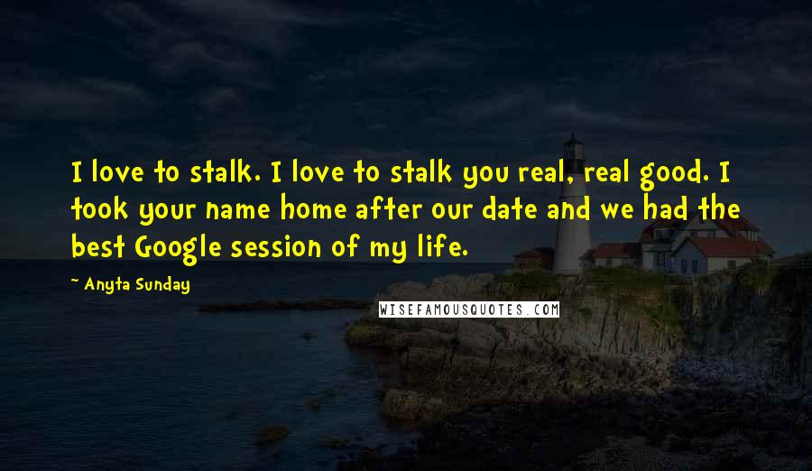 Anyta Sunday Quotes: I love to stalk. I love to stalk you real, real good. I took your name home after our date and we had the best Google session of my life.