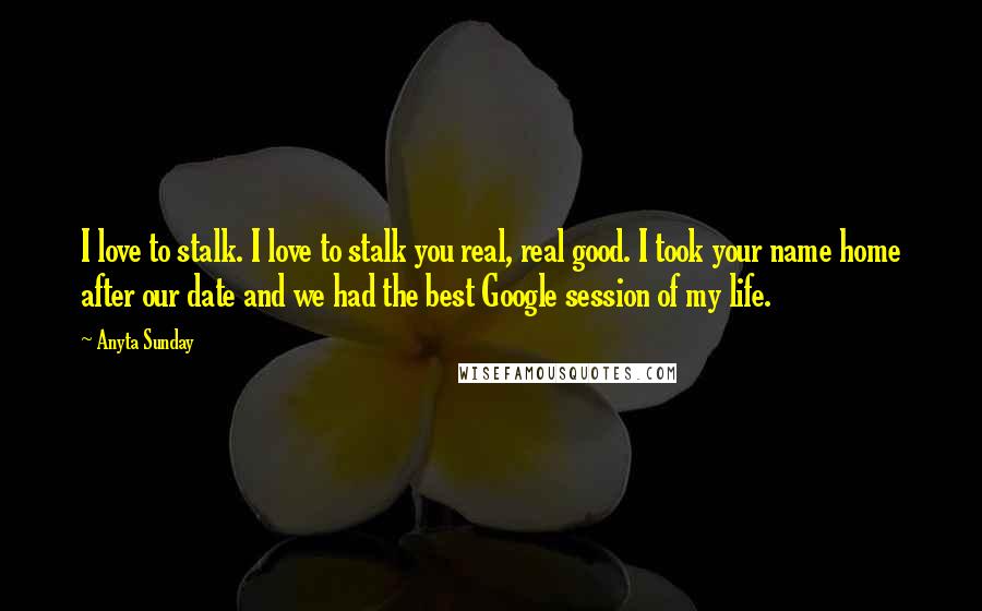 Anyta Sunday Quotes: I love to stalk. I love to stalk you real, real good. I took your name home after our date and we had the best Google session of my life.