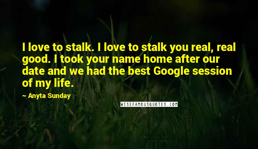 Anyta Sunday Quotes: I love to stalk. I love to stalk you real, real good. I took your name home after our date and we had the best Google session of my life.