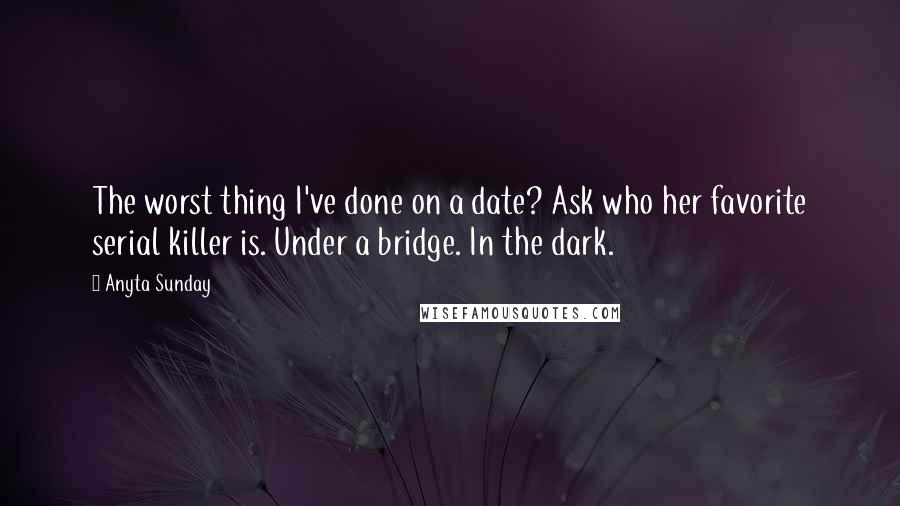 Anyta Sunday Quotes: The worst thing I've done on a date? Ask who her favorite serial killer is. Under a bridge. In the dark.