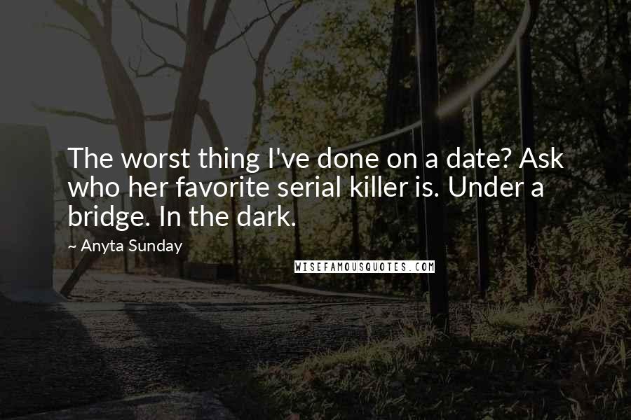 Anyta Sunday Quotes: The worst thing I've done on a date? Ask who her favorite serial killer is. Under a bridge. In the dark.