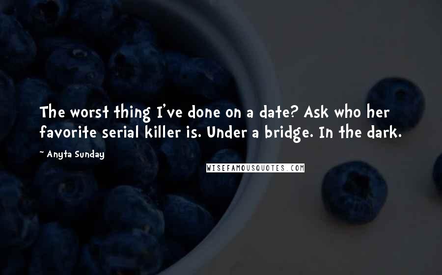 Anyta Sunday Quotes: The worst thing I've done on a date? Ask who her favorite serial killer is. Under a bridge. In the dark.