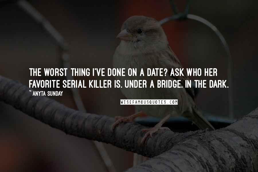 Anyta Sunday Quotes: The worst thing I've done on a date? Ask who her favorite serial killer is. Under a bridge. In the dark.