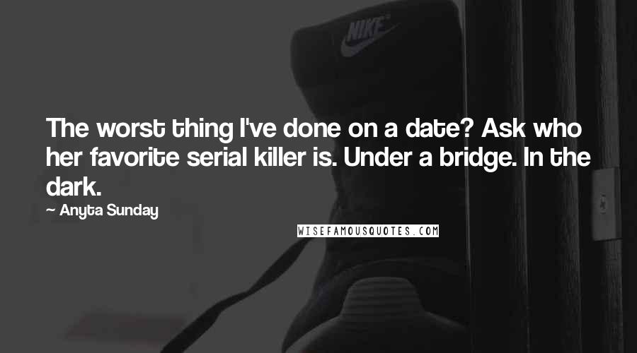 Anyta Sunday Quotes: The worst thing I've done on a date? Ask who her favorite serial killer is. Under a bridge. In the dark.