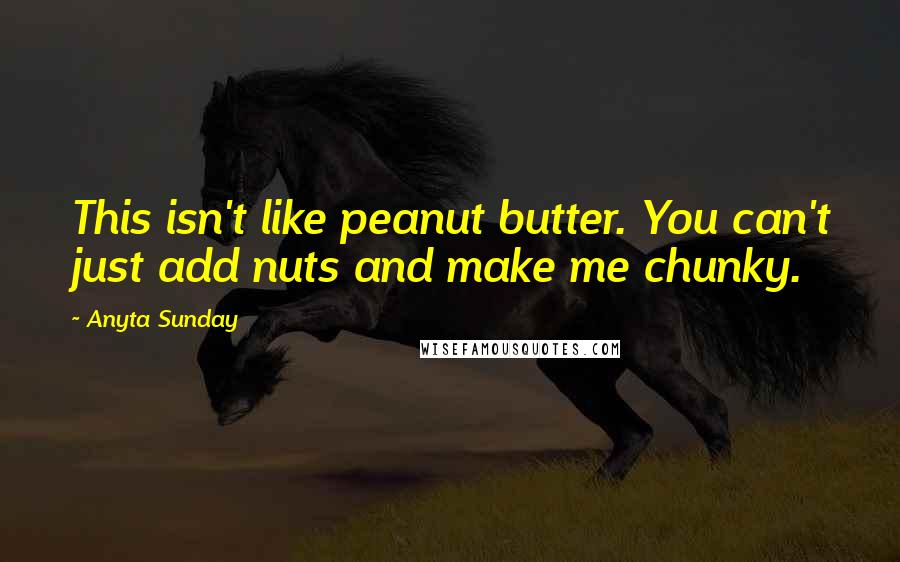 Anyta Sunday Quotes: This isn't like peanut butter. You can't just add nuts and make me chunky.