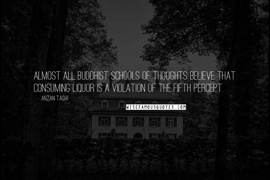 Anzan Tashi Quotes: Almost all Buddhist schools of thoughts believe that consuming liquor is a violation of the fifth percept.