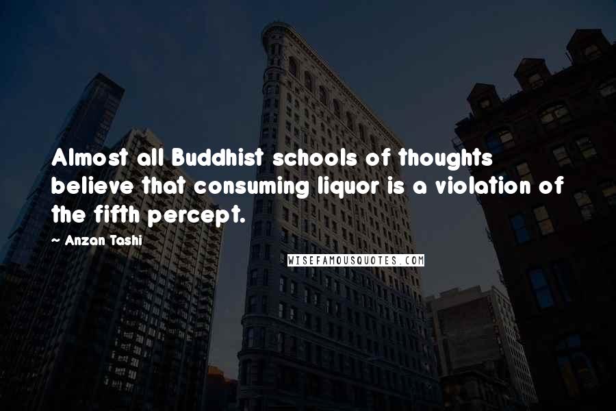 Anzan Tashi Quotes: Almost all Buddhist schools of thoughts believe that consuming liquor is a violation of the fifth percept.