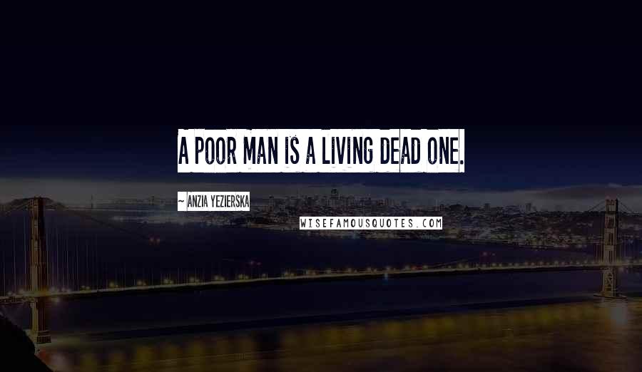 Anzia Yezierska Quotes: A poor man is a living dead one.