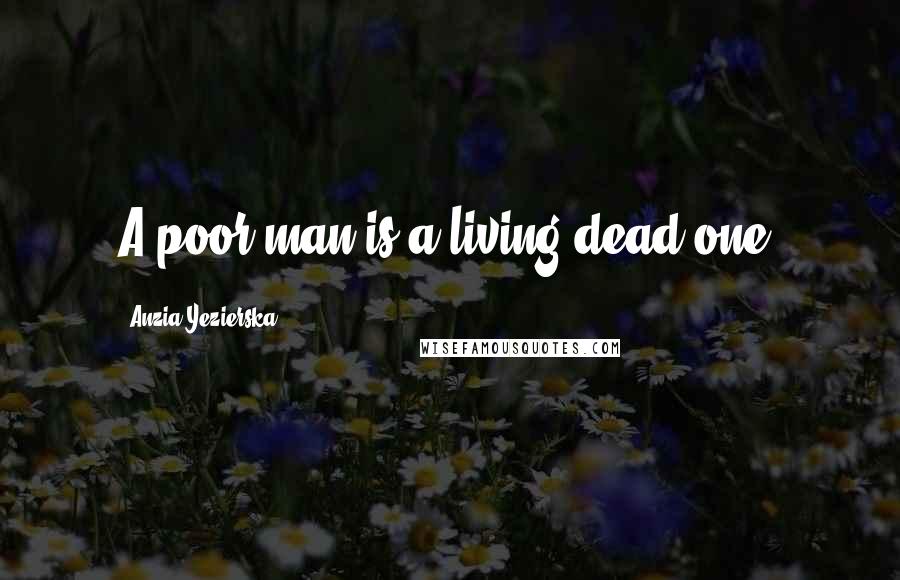 Anzia Yezierska Quotes: A poor man is a living dead one.