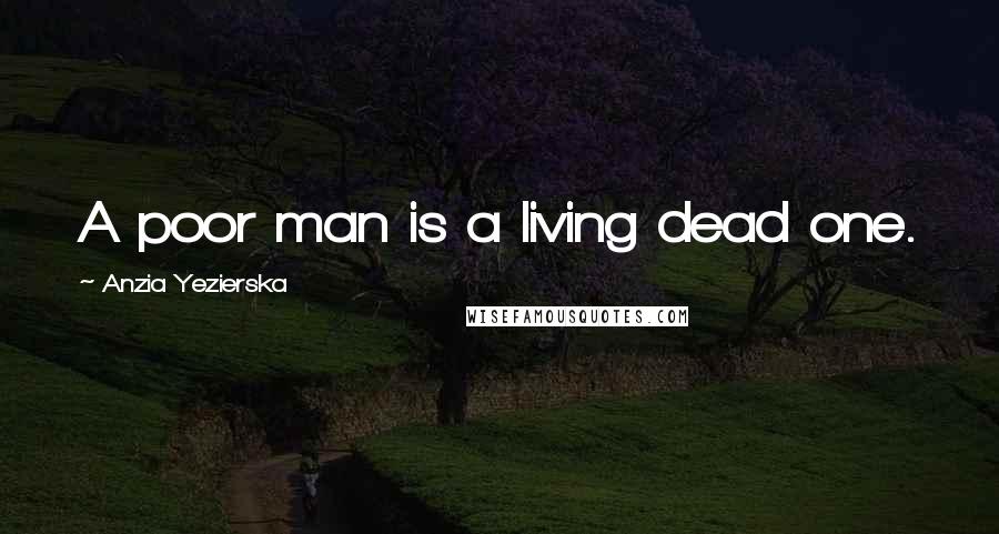 Anzia Yezierska Quotes: A poor man is a living dead one.