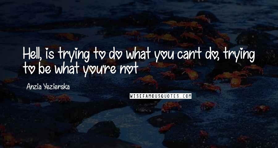 Anzia Yezierska Quotes: Hell, is trying to do what you can't do, trying to be what you're not